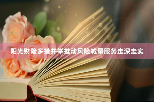 阳光财险多措并举推动风险减量服务走深走实