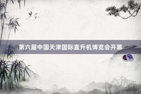 第六届中国天津国际直升机博览会开幕