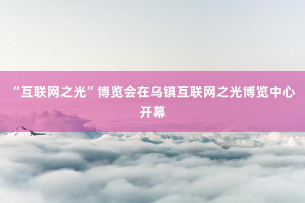 “互联网之光”博览会在乌镇互联网之光博览中心开幕