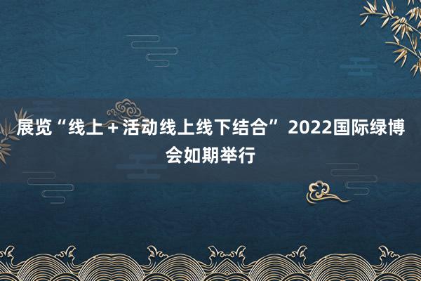 展览“线上＋活动线上线下结合” 2022国际绿博会如期举行
