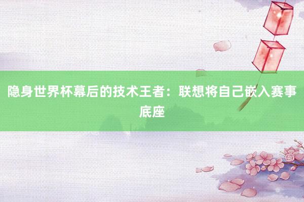 隐身世界杯幕后的技术王者：联想将自己嵌入赛事底座