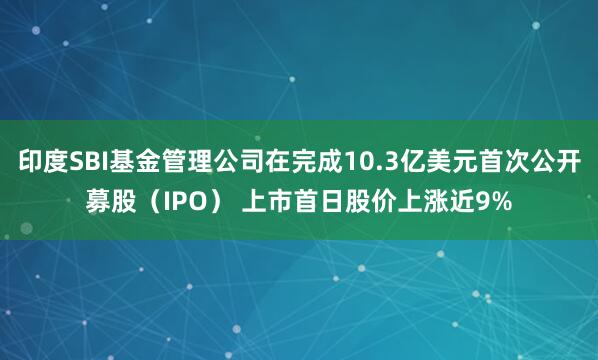 印度SBI基金管理公司在完成10.3亿美元首次公开募股（IPO） 上市首日股价上涨近9%