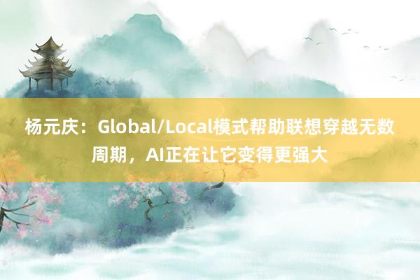 杨元庆：Global/Local模式帮助联想穿越无数周期，AI正在让它变得更强大