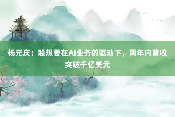 杨元庆：联想要在AI业务的驱动下，两年内营收突破千亿美元