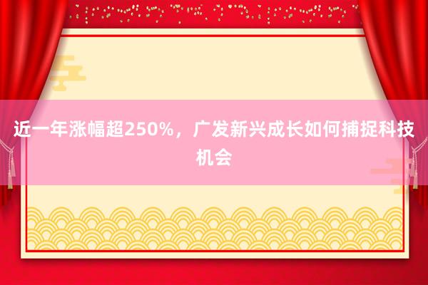 近一年涨幅超250%，广发新兴成长如何捕捉科技机会