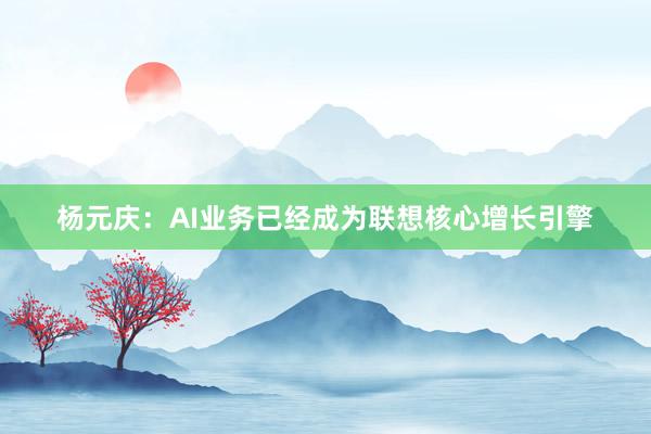 杨元庆：AI业务已经成为联想核心增长引擎