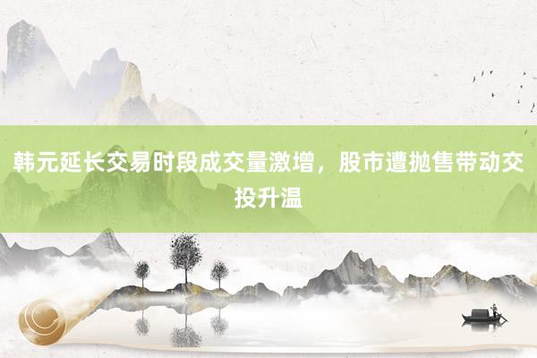 韩元延长交易时段成交量激增，股市遭抛售带动交投升温