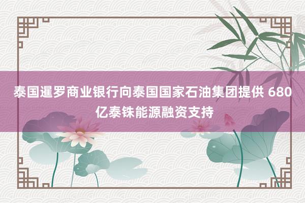 泰国暹罗商业银行向泰国国家石油集团提供 680 亿泰铢能源融资支持