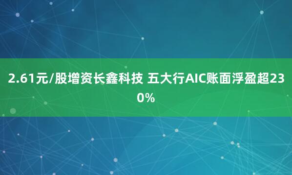 2.61元/股增资长鑫科技 五大行AIC账面浮盈超230%