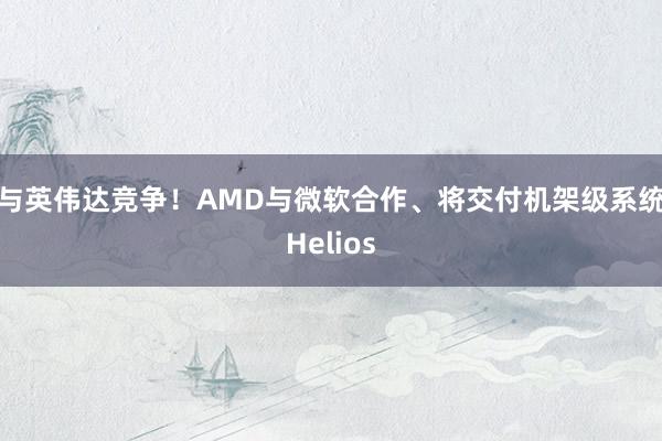 与英伟达竞争！AMD与微软合作、将交付机架级系统Helios