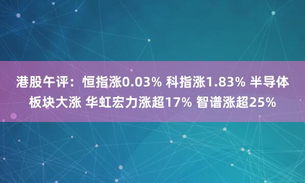 港股午评：恒指涨0.03% 科指涨1.83% 半导体板块大涨 华虹宏力涨超17% 智谱涨超25%