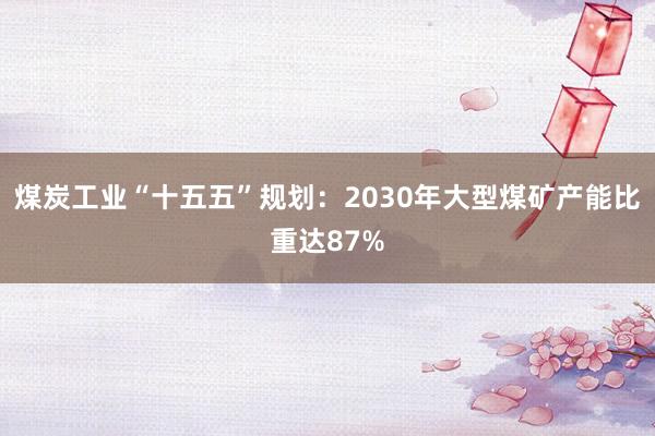煤炭工业“十五五”规划：2030年大型煤矿产能比重达87%