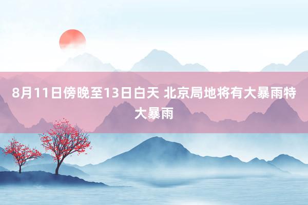 8月11日傍晚至13日白天 北京局地将有大暴雨特大暴雨