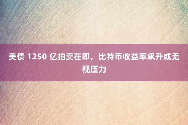美债 1250 亿拍卖在即，比特币收益率飙升或无视压力