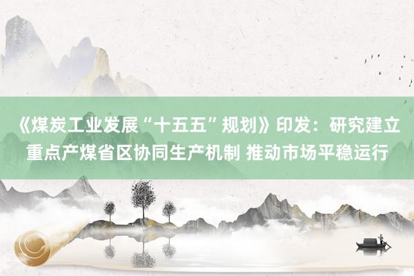 《煤炭工业发展“十五五”规划》印发：研究建立重点产煤省区协同生产机制 推动市场平稳运行