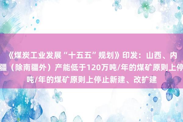 《煤炭工业发展“十五五”规划》印发：山西、内蒙古、陕西、新疆（除南疆外）产能低于120万吨/年的煤矿原则上停止新建、改扩建