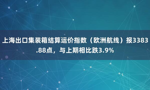 上海出口集装箱结算运价指数（欧洲航线）报3383.88点，与上期相比跌3.9%