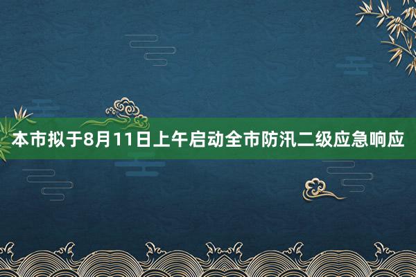 本市拟于8月11日上午启动全市防汛二级应急响应