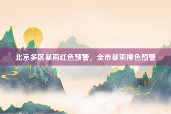 北京多区暴雨红色预警，全市暴雨橙色预警