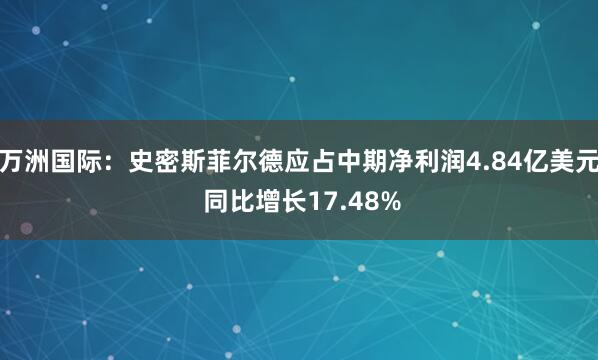 万洲国际：史密斯菲尔德应占中期净利润4.84亿美元 同比增长17.48%