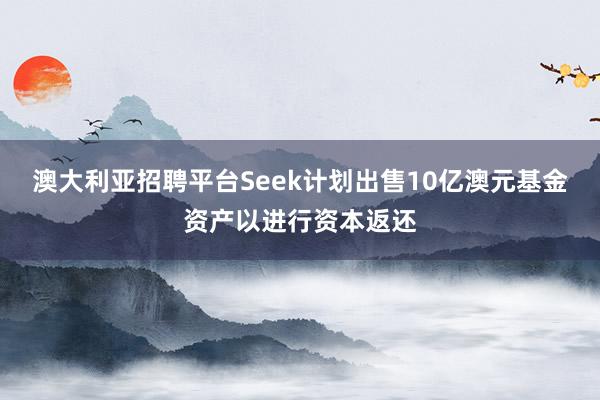 澳大利亚招聘平台Seek计划出售10亿澳元基金资产以进行资本返还