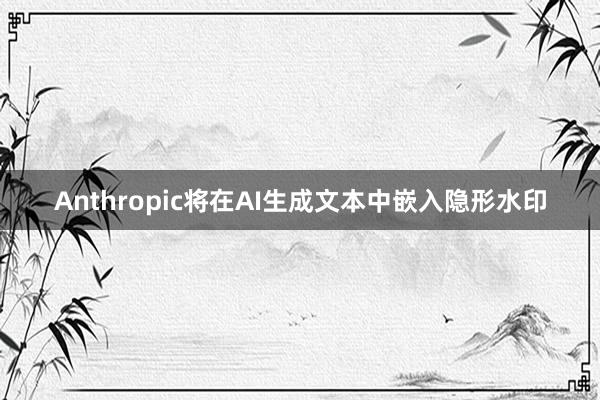 Anthropic将在AI生成文本中嵌入隐形水印