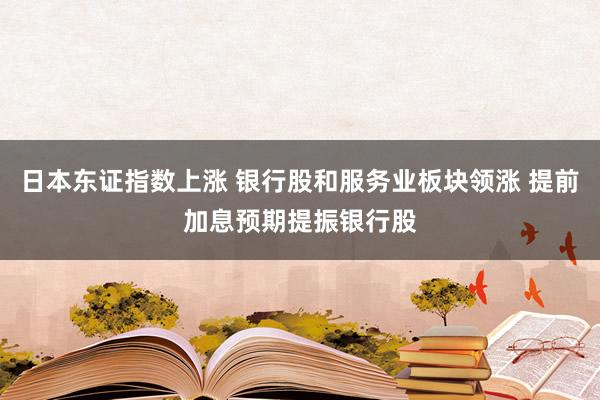 日本东证指数上涨 银行股和服务业板块领涨 提前加息预期提振银行股