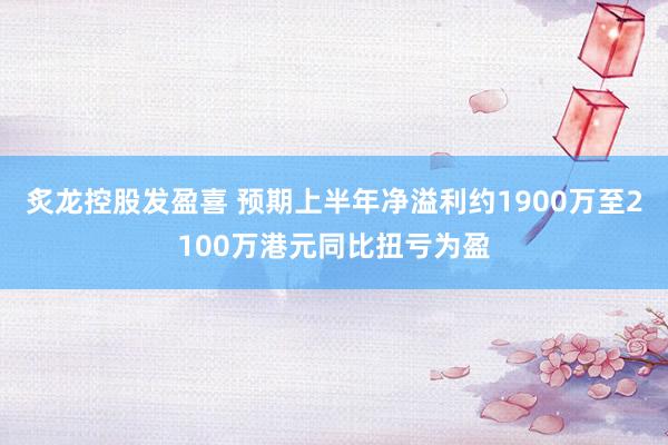 炙龙控股发盈喜 预期上半年净溢利约1900万至2100万港元同比扭亏为盈