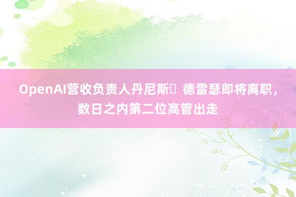 OpenAI营收负责人丹尼斯・德雷瑟即将离职，数日之内第二位高管出走