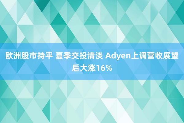 欧洲股市持平 夏季交投清淡 Adyen上调营收展望后大涨16%