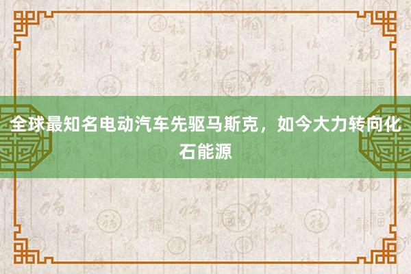 全球最知名电动汽车先驱马斯克，如今大力转向化石能源