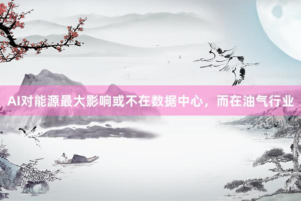 AI对能源最大影响或不在数据中心，而在油气行业