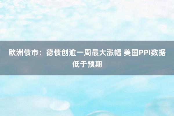 欧洲债市：德债创逾一周最大涨幅 美国PPI数据低于预期