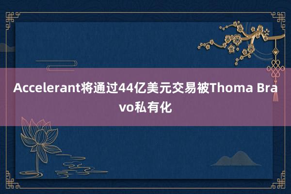 Accelerant将通过44亿美元交易被Thoma Bravo私有化