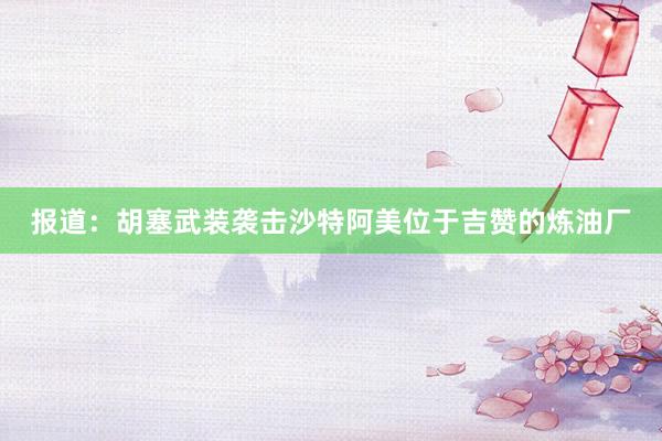 报道：胡塞武装袭击沙特阿美位于吉赞的炼油厂