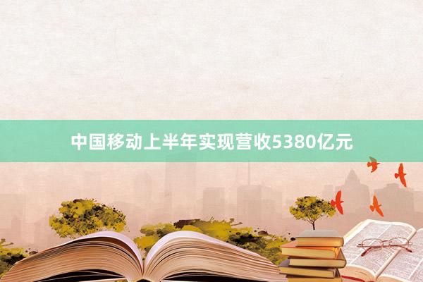 中国移动上半年实现营收5380亿元