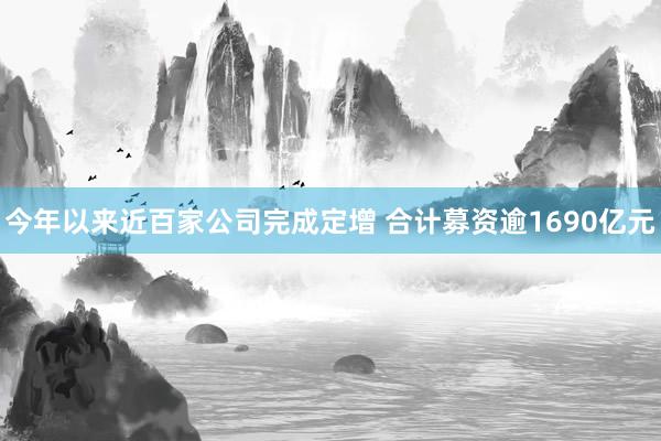 今年以来近百家公司完成定增 合计募资逾1690亿元