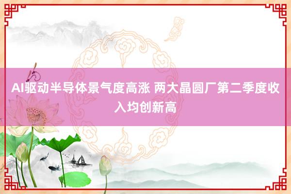 AI驱动半导体景气度高涨 两大晶圆厂第二季度收入均创新高
