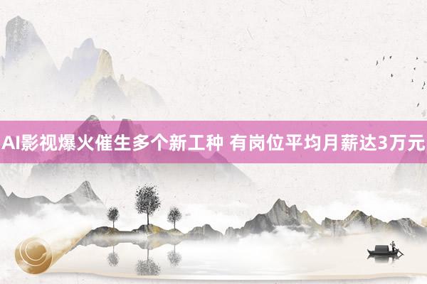 AI影视爆火催生多个新工种 有岗位平均月薪达3万元