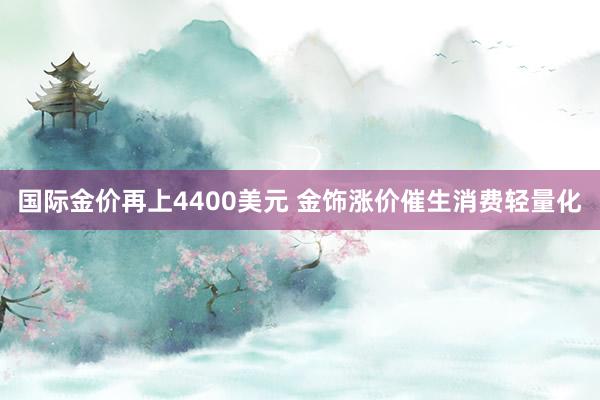 国际金价再上4400美元 金饰涨价催生消费轻量化