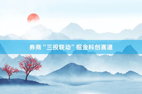 券商“三投联动”掘金科创赛道