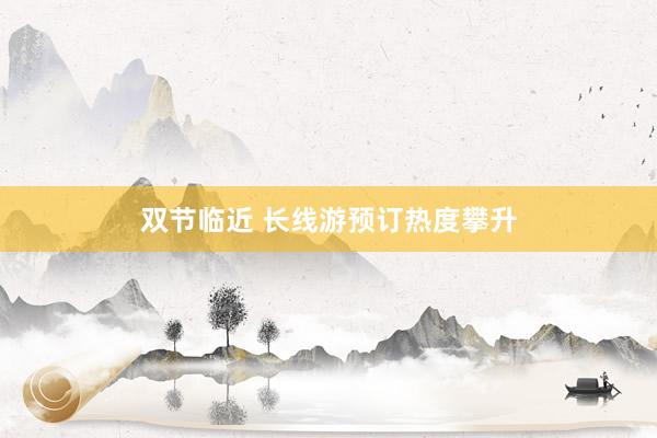 双节临近 长线游预订热度攀升