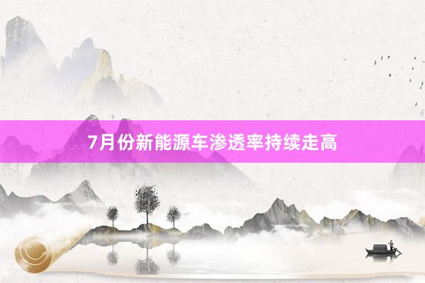7月份新能源车渗透率持续走高