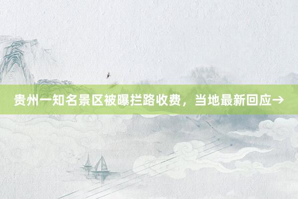 贵州一知名景区被曝拦路收费，当地最新回应→