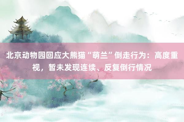 北京动物园回应大熊猫“萌兰”倒走行为：高度重视，暂未发现连续、反复倒行情况