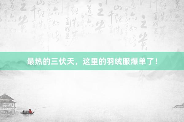 最热的三伏天，这里的羽绒服爆单了！
