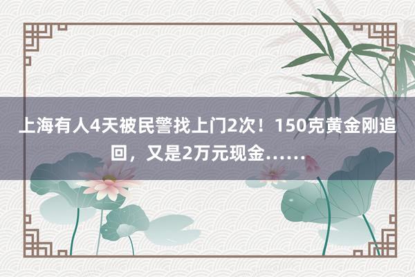 上海有人4天被民警找上门2次！150克黄金刚追回，又是2万元现金……