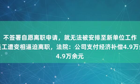 不签署自愿离职申请，就无法被安排至新单位工作？员工遭变相逼迫离职，法院：公司支付经济补偿4.9万余元