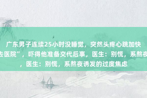 广东男子连续25小时没睡觉，突然头疼心跳加快，AI建议“赶紧去医院”，吓得他准备交代后事，医生：别慌，系熬夜诱发的过度焦虑