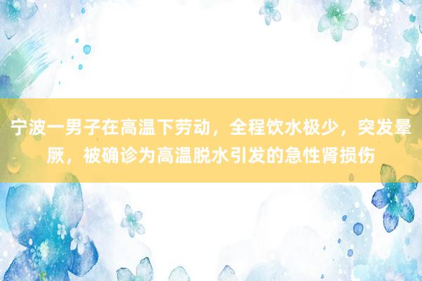 宁波一男子在高温下劳动，全程饮水极少，突发晕厥，被确诊为高温脱水引发的急性肾损伤
